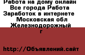 Работа на дому-онлайн - Все города Работа » Заработок в интернете   . Московская обл.,Железнодорожный г.